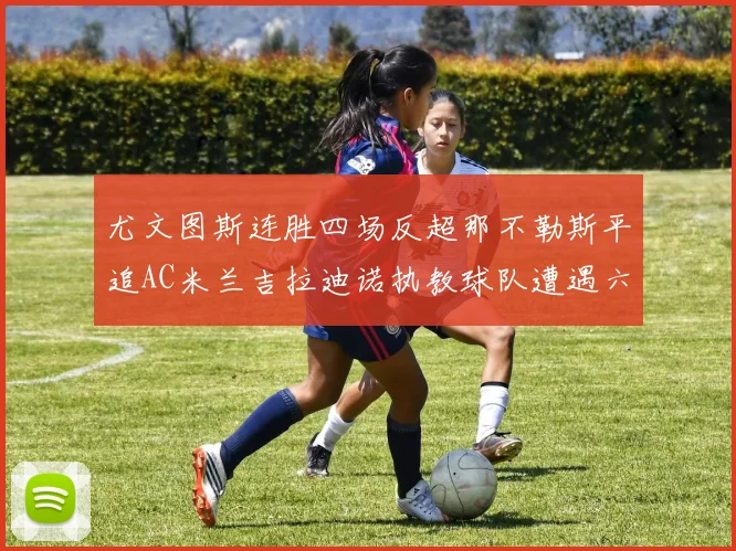 尤文图斯连胜四场反超那不勒斯平追AC米兰吉拉迪诺执教球队遭遇六轮不胜困境