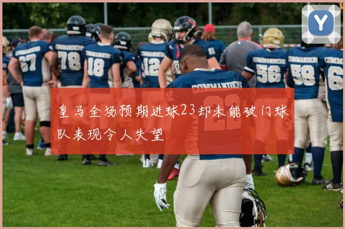 皇马全场预期进球23却未能破门球队表现令人失望