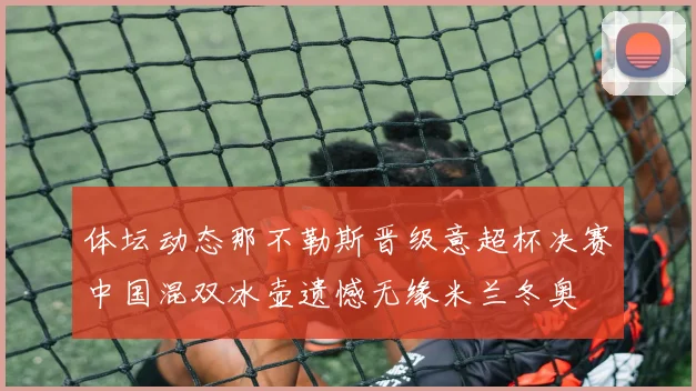 体坛动态那不勒斯晋级意超杯决赛中国混双冰壶遗憾无缘米兰冬奥